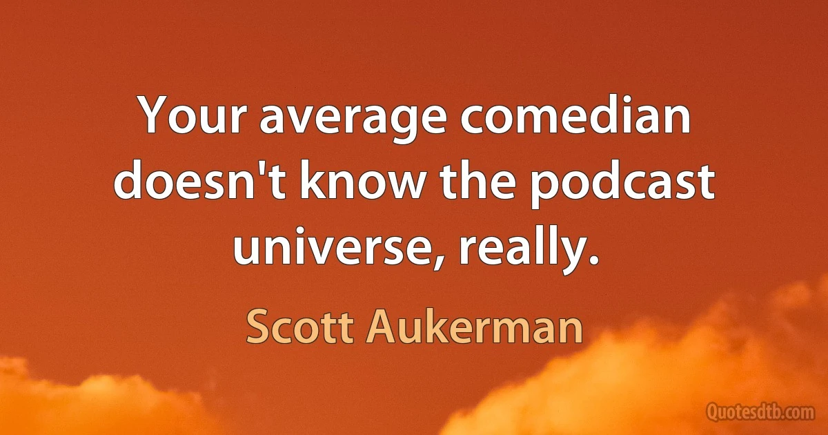 Your average comedian doesn't know the podcast universe, really. (Scott Aukerman)