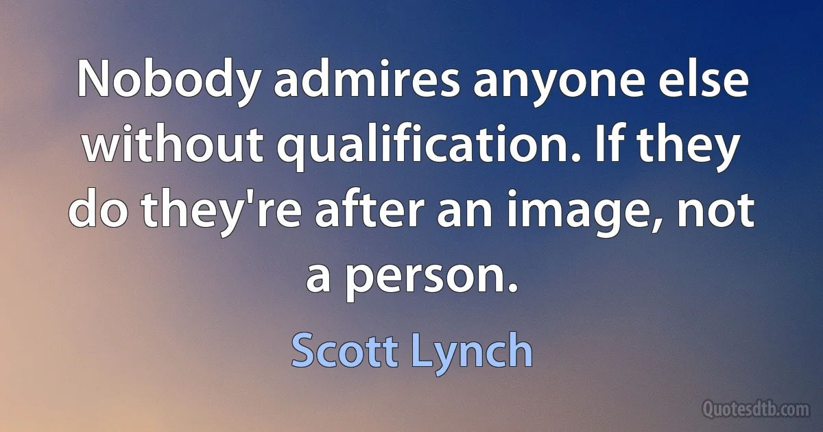 Nobody admires anyone else without qualification. If they do they're after an image, not a person. (Scott Lynch)