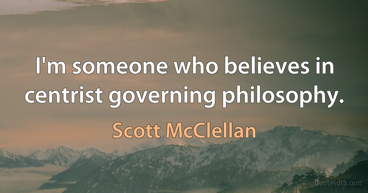 I'm someone who believes in centrist governing philosophy. (Scott McClellan)