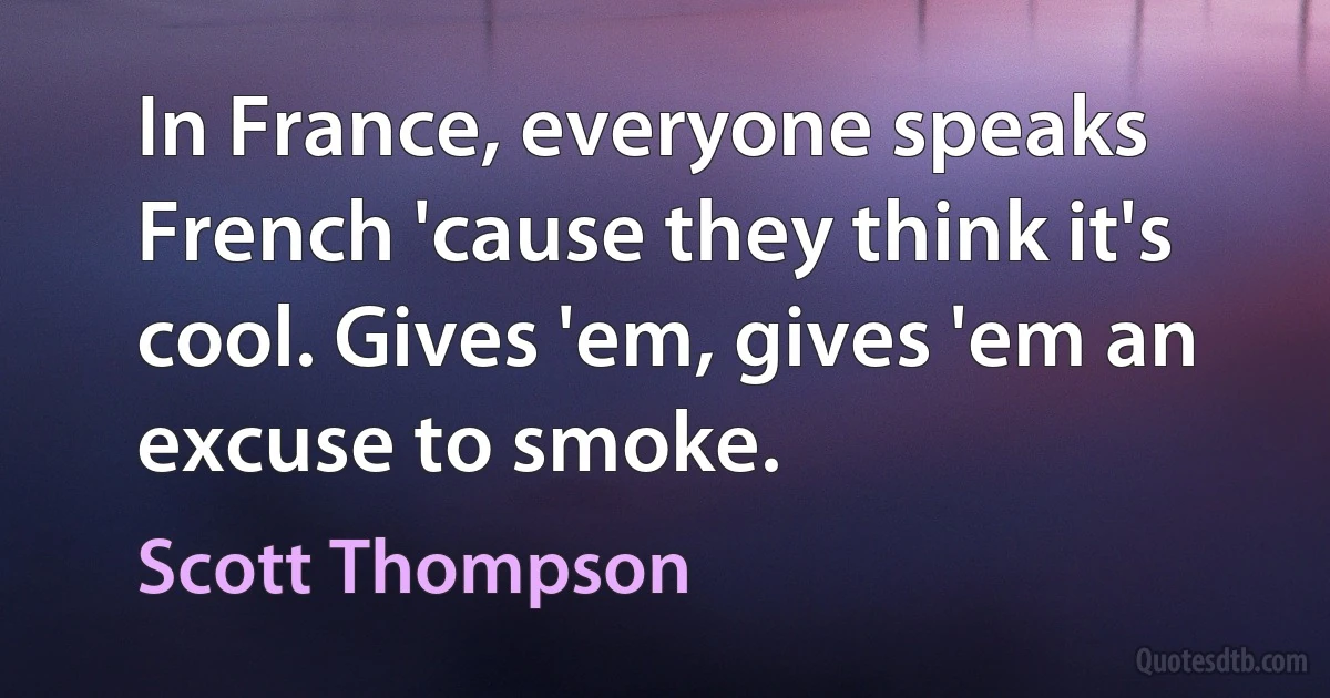 In France, everyone speaks French 'cause they think it's cool. Gives 'em, gives 'em an excuse to smoke. (Scott Thompson)