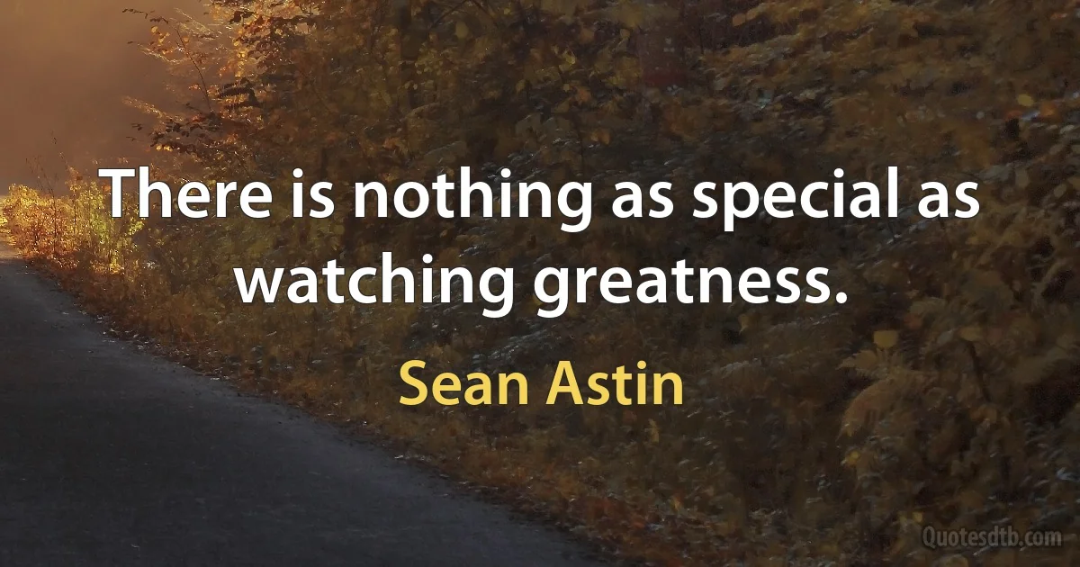 There is nothing as special as watching greatness. (Sean Astin)