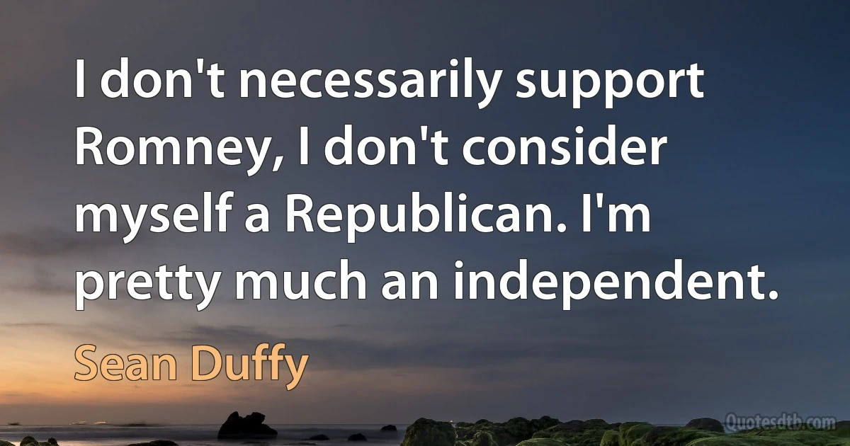 I don't necessarily support Romney, I don't consider myself a Republican. I'm pretty much an independent. (Sean Duffy)