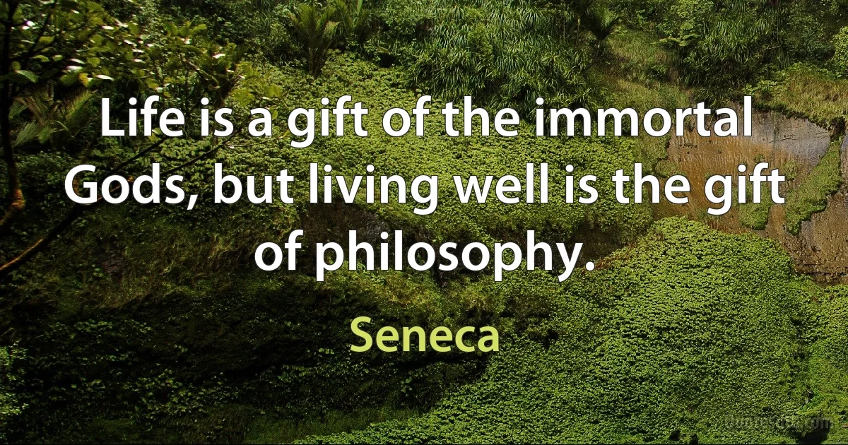 Life is a gift of the immortal Gods, but living well is the gift of philosophy. (Seneca)