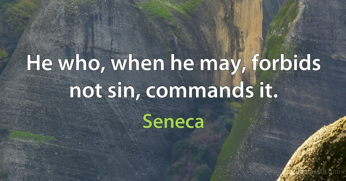 He who, when he may, forbids not sin, commands it. (Seneca)