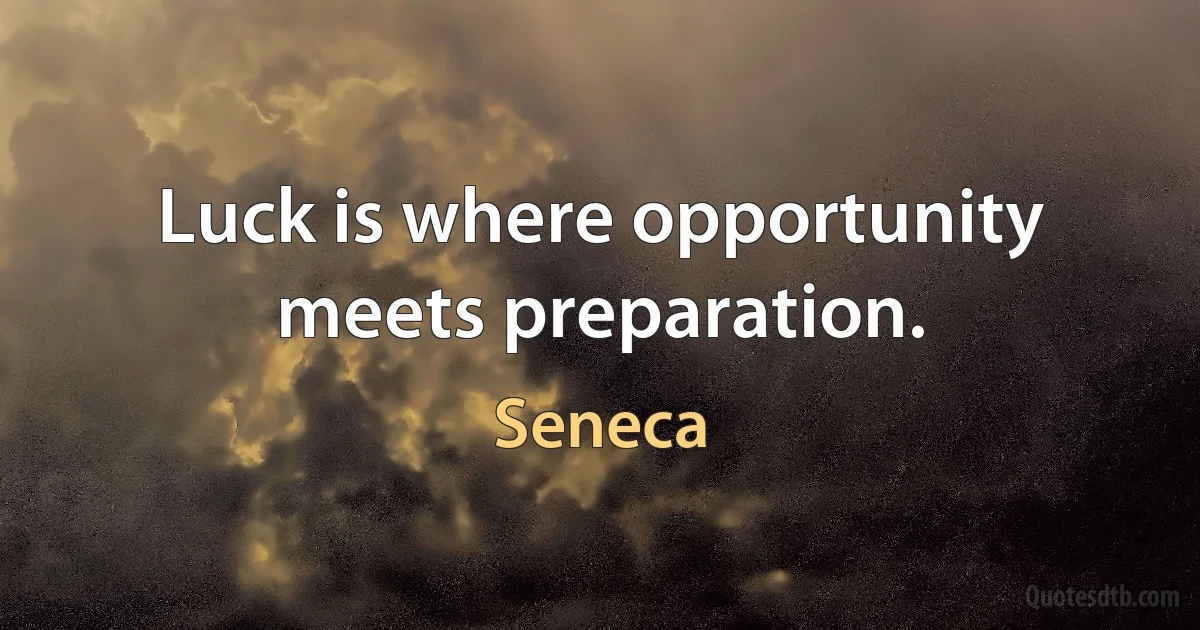 Luck is where opportunity meets preparation. (Seneca)