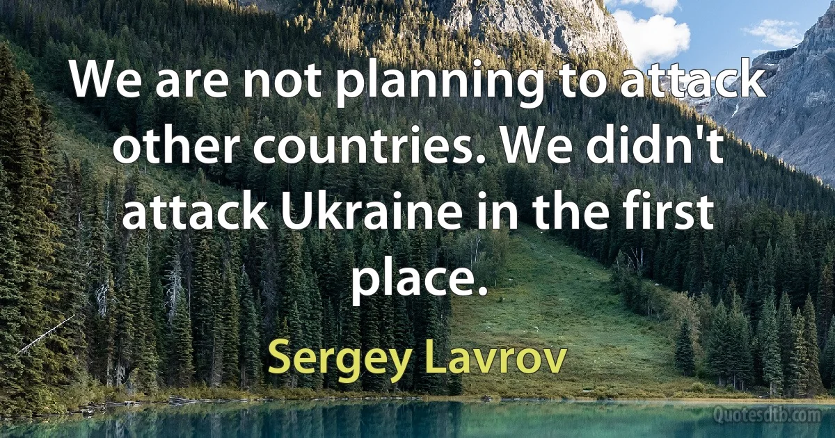 We are not planning to attack other countries. We didn't attack Ukraine in the first place. (Sergey Lavrov)