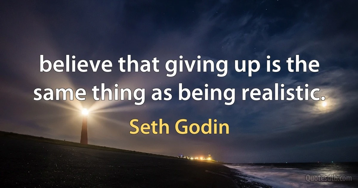 believe that giving up is the same thing as being realistic. (Seth Godin)