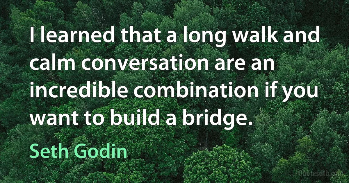 I learned that a long walk and calm conversation are an incredible combination if you want to build a bridge. (Seth Godin)