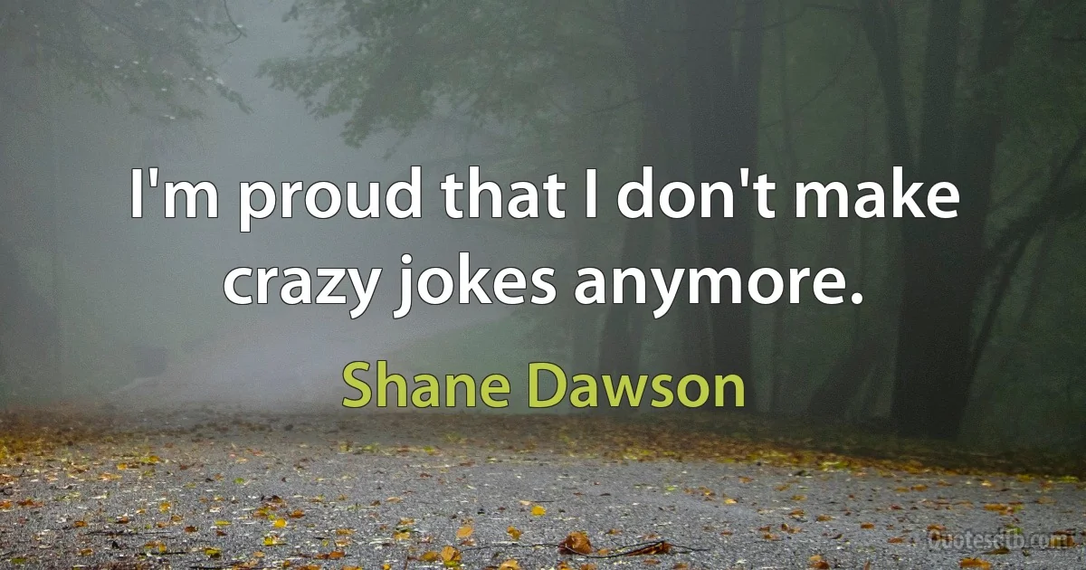 I'm proud that I don't make crazy jokes anymore. (Shane Dawson)