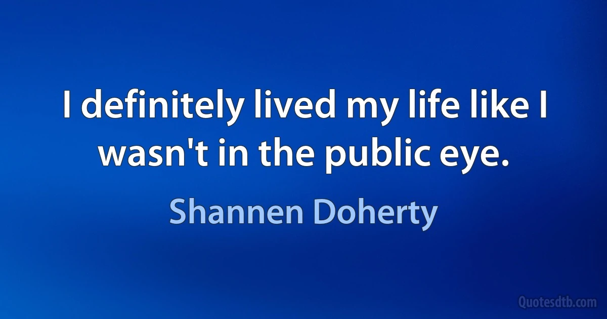 I definitely lived my life like I wasn't in the public eye. (Shannen Doherty)