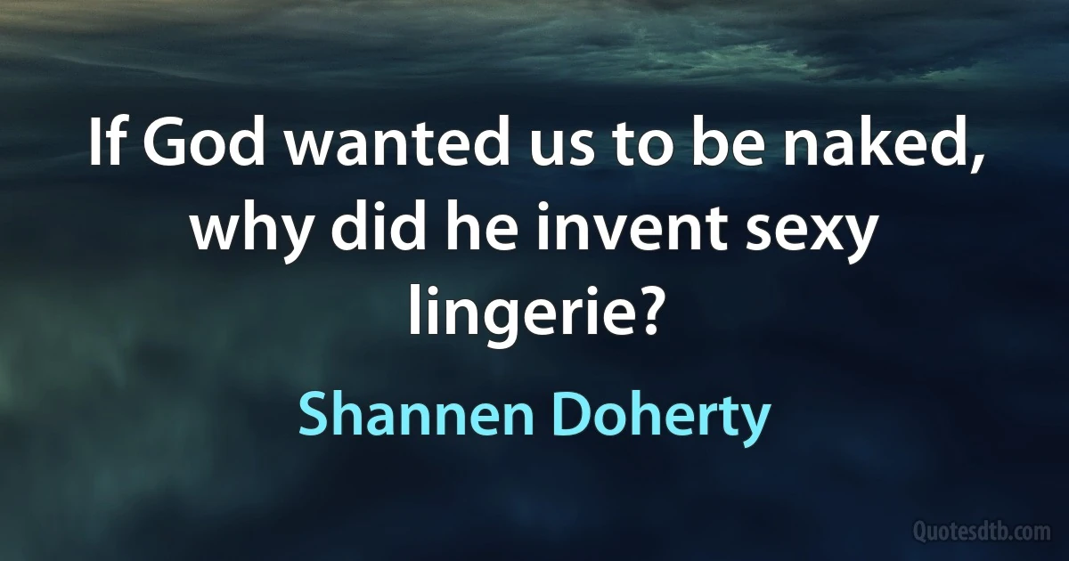 If God wanted us to be naked, why did he invent sexy lingerie? (Shannen Doherty)