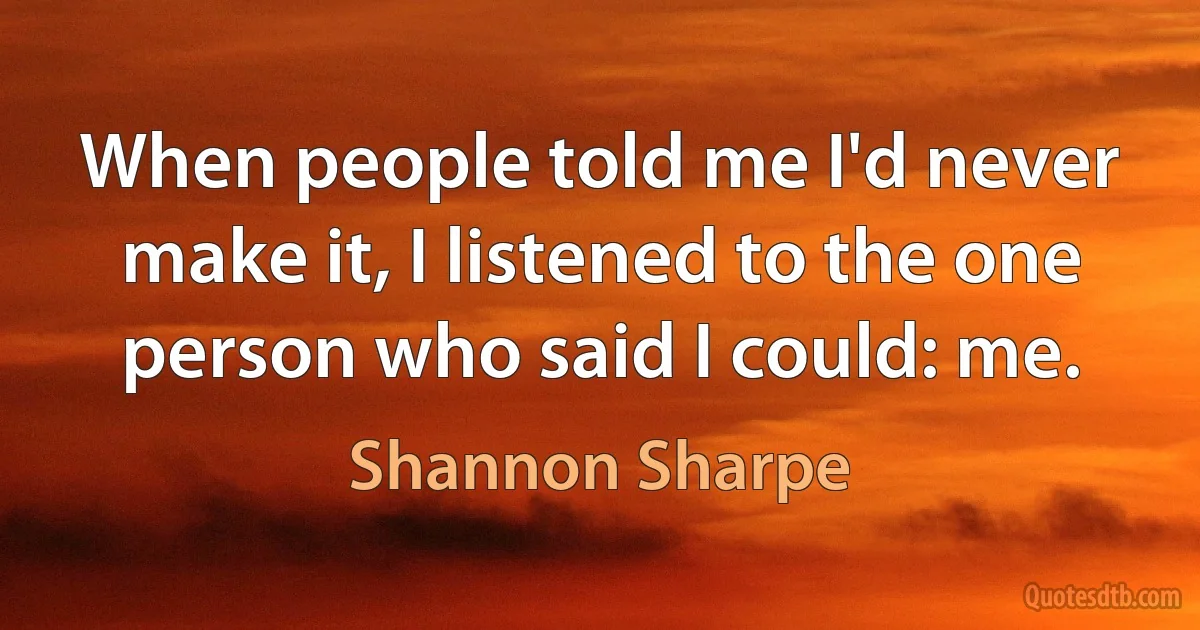 When people told me I'd never make it, I listened to the one person who said I could: me. (Shannon Sharpe)