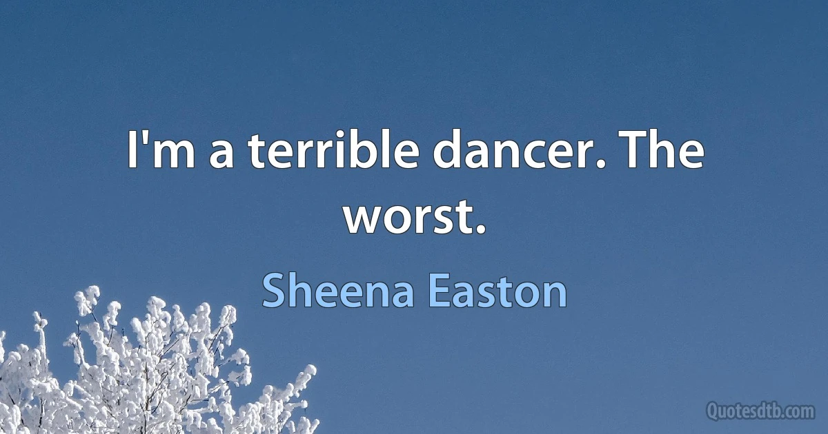 I'm a terrible dancer. The worst. (Sheena Easton)