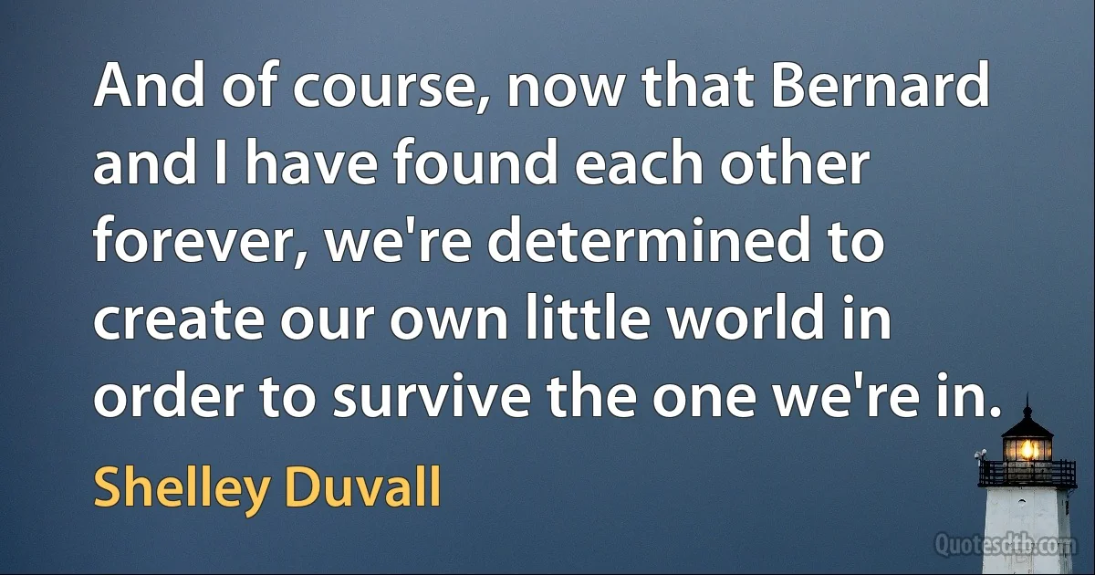 And of course, now that Bernard and I have found each other forever, we're determined to create our own little world in order to survive the one we're in. (Shelley Duvall)