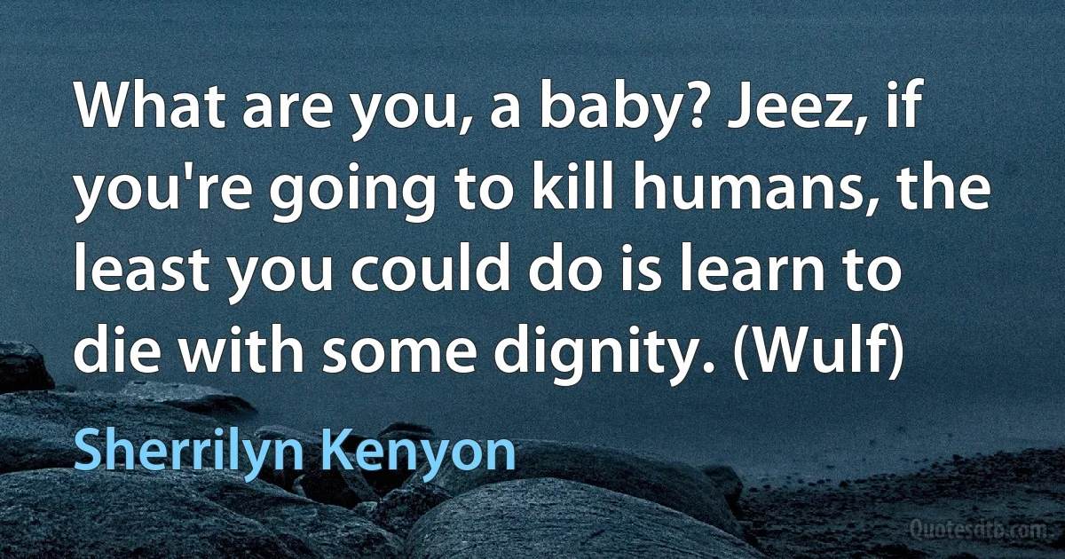 What are you, a baby? Jeez, if you're going to kill humans, the least you could do is learn to die with some dignity. (Wulf) (Sherrilyn Kenyon)