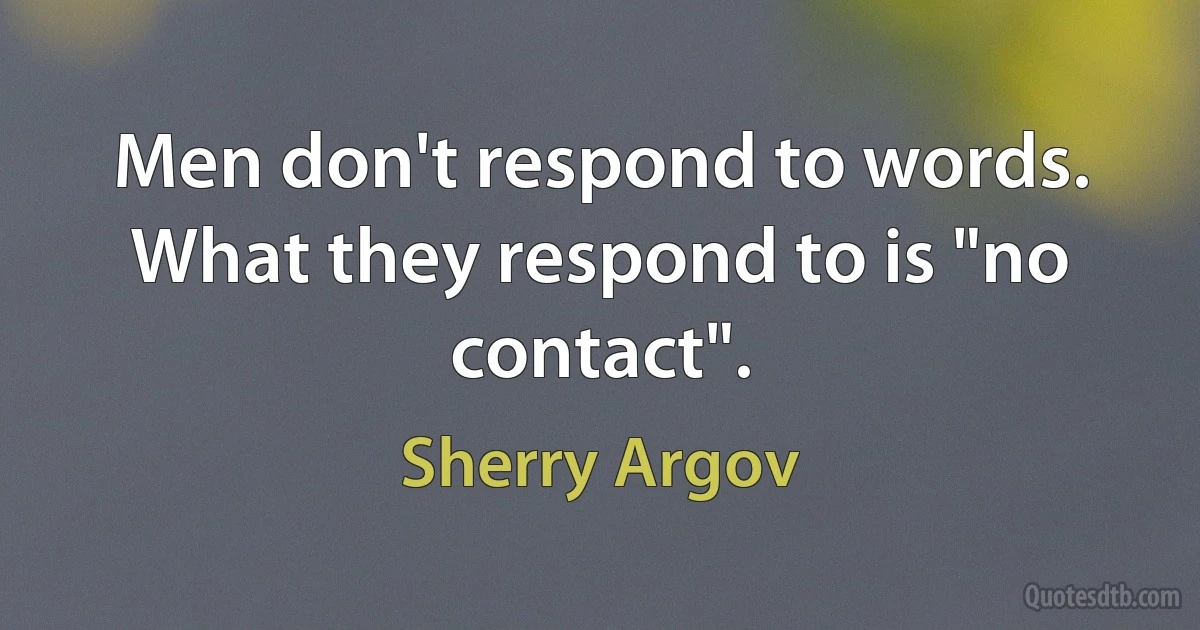 Men don't respond to words. What they respond to is "no contact". (Sherry Argov)