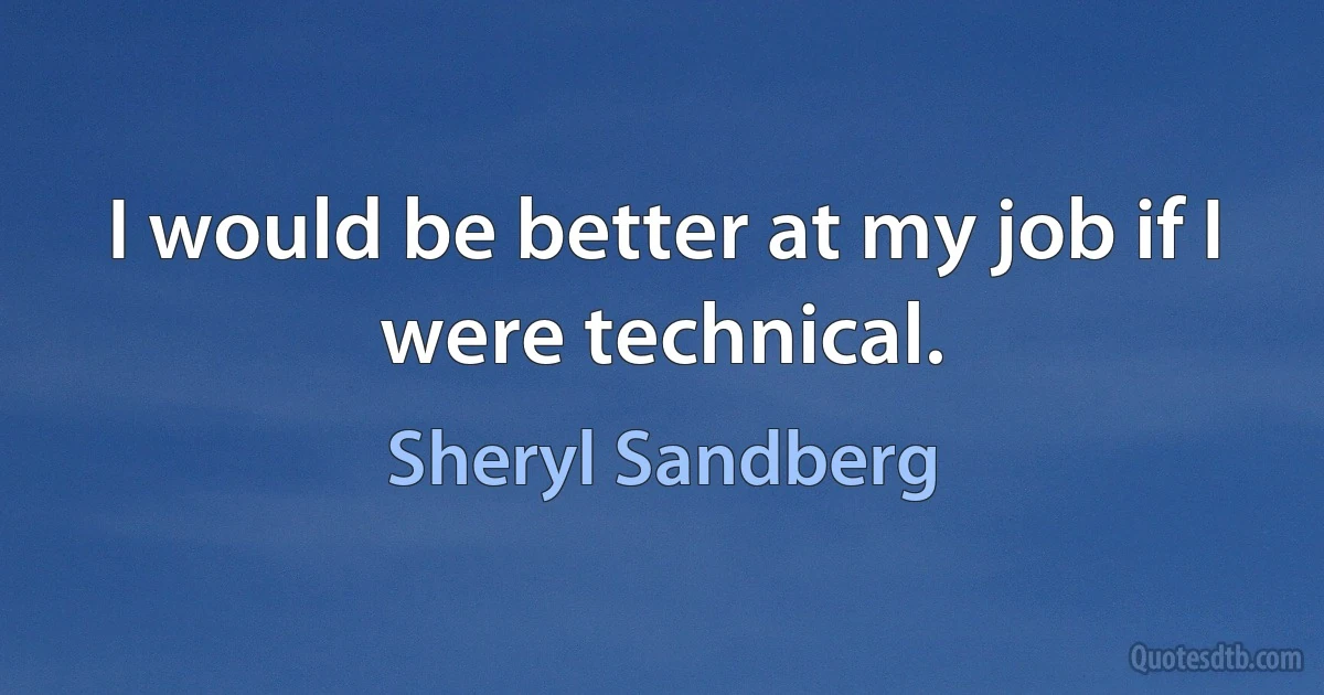 I would be better at my job if I were technical. (Sheryl Sandberg)