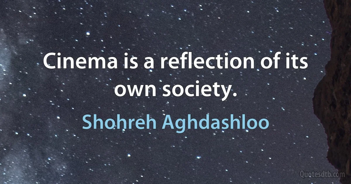 Cinema is a reflection of its own society. (Shohreh Aghdashloo)