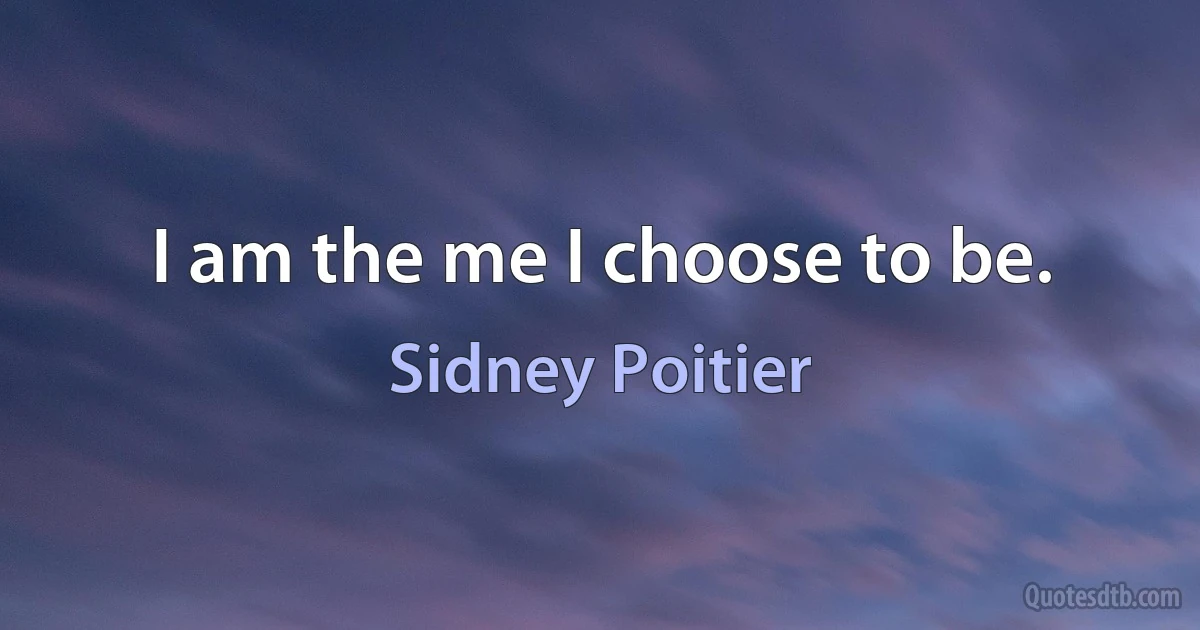 I am the me I choose to be. (Sidney Poitier)