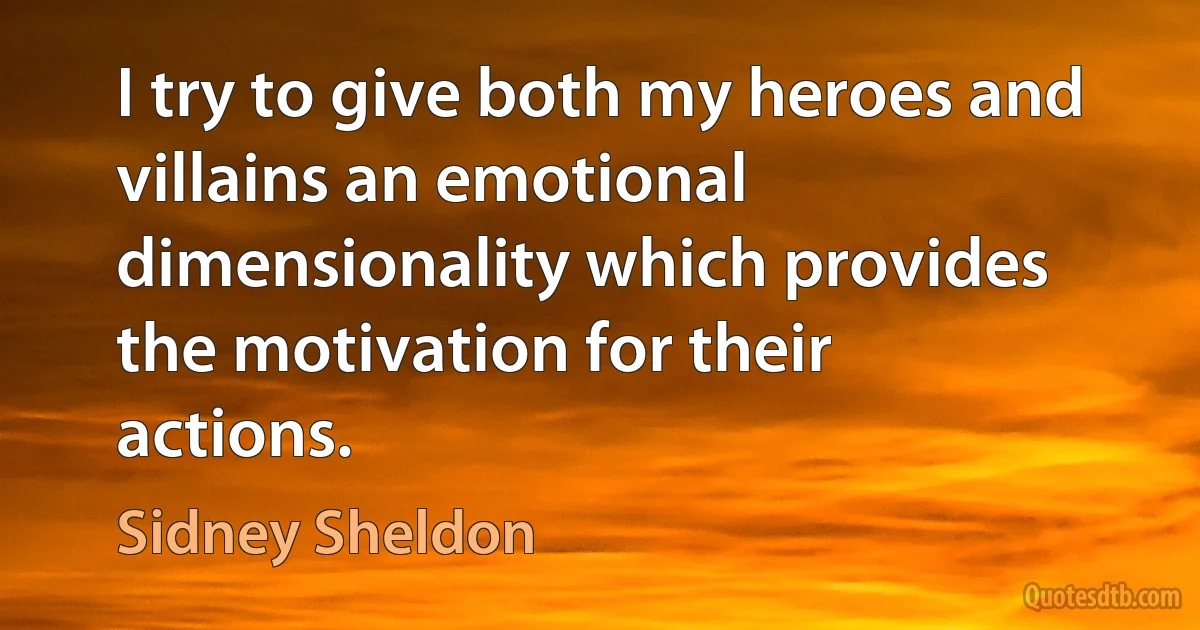 I try to give both my heroes and villains an emotional dimensionality which provides the motivation for their actions. (Sidney Sheldon)