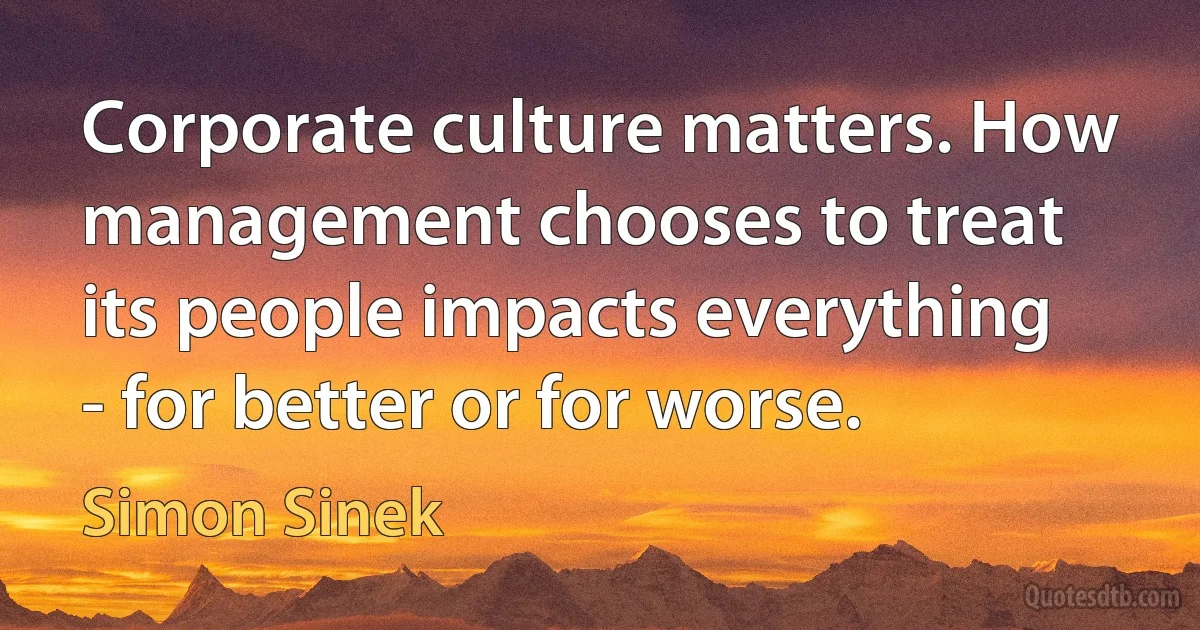 Corporate culture matters. How management chooses to treat its people impacts everything - for better or for worse. (Simon Sinek)