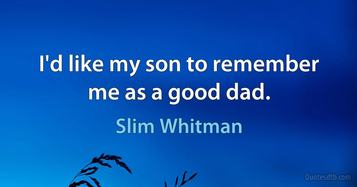 I'd like my son to remember me as a good dad. (Slim Whitman)