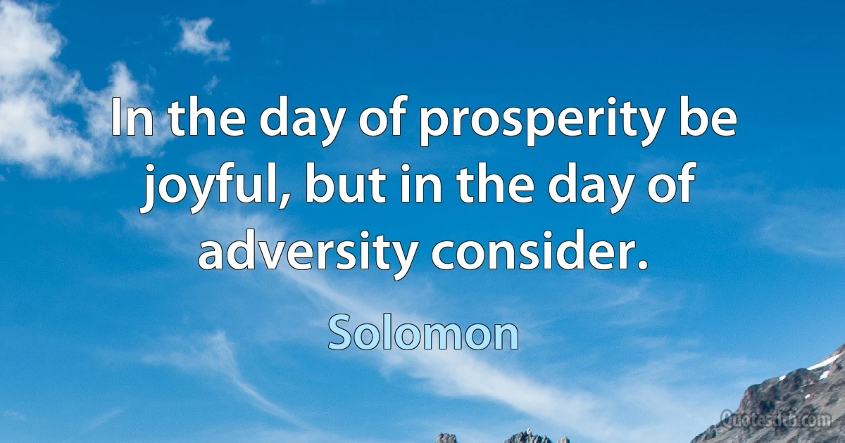 In the day of prosperity be joyful, but in the day of adversity consider. (Solomon)