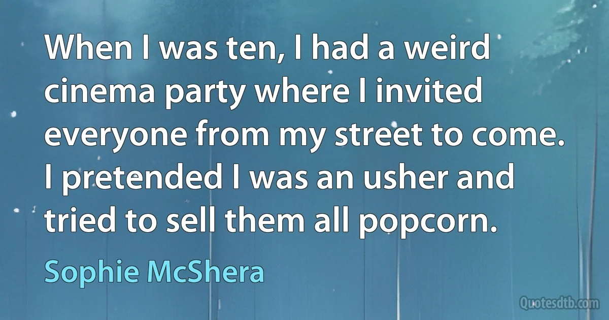 When I was ten, I had a weird cinema party where I invited everyone from my street to come. I pretended I was an usher and tried to sell them all popcorn. (Sophie McShera)