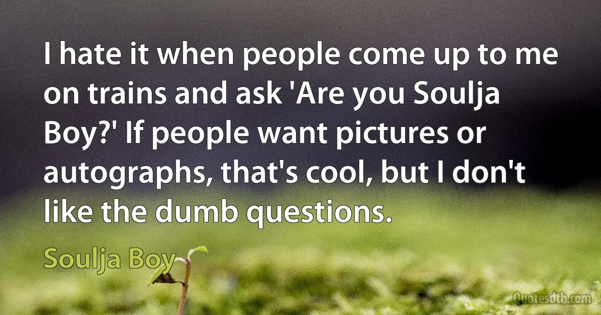 I hate it when people come up to me on trains and ask 'Are you Soulja Boy?' If people want pictures or autographs, that's cool, but I don't like the dumb questions. (Soulja Boy)