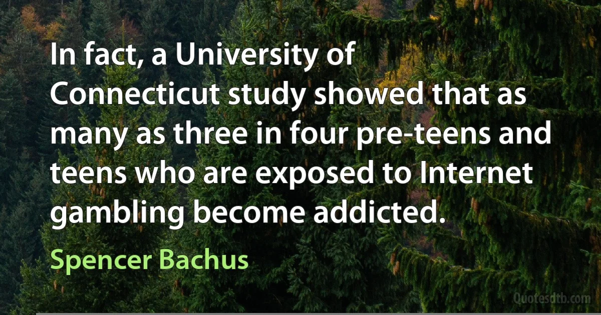 In fact, a University of Connecticut study showed that as many as three in four pre-teens and teens who are exposed to Internet gambling become addicted. (Spencer Bachus)