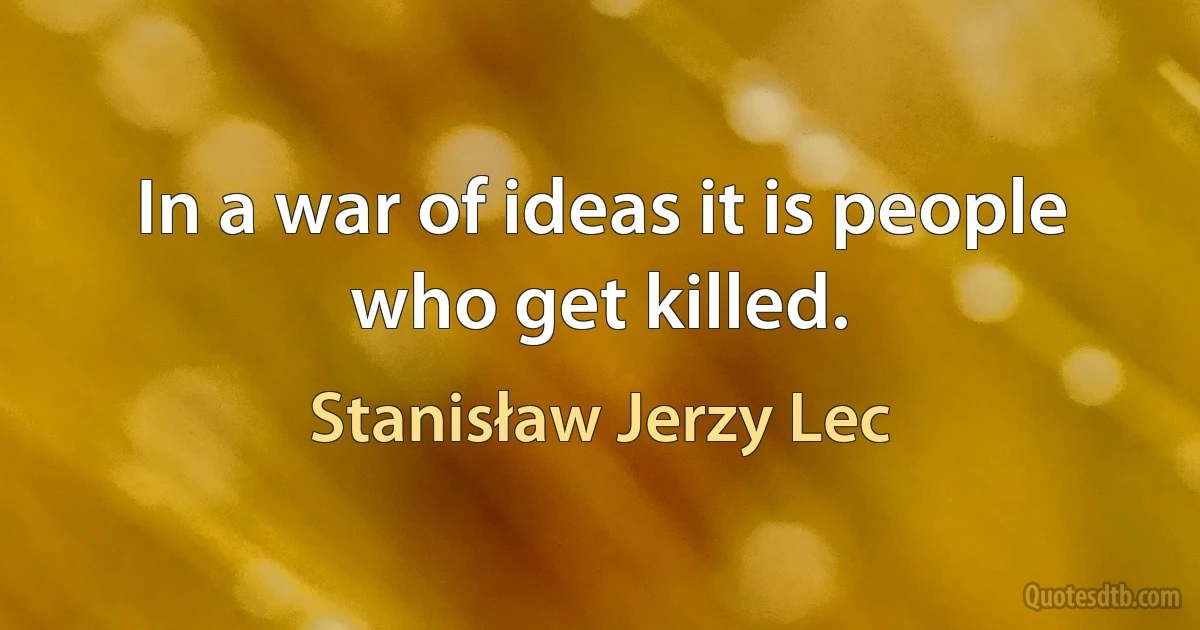 In a war of ideas it is people who get killed. (Stanisław Jerzy Lec)