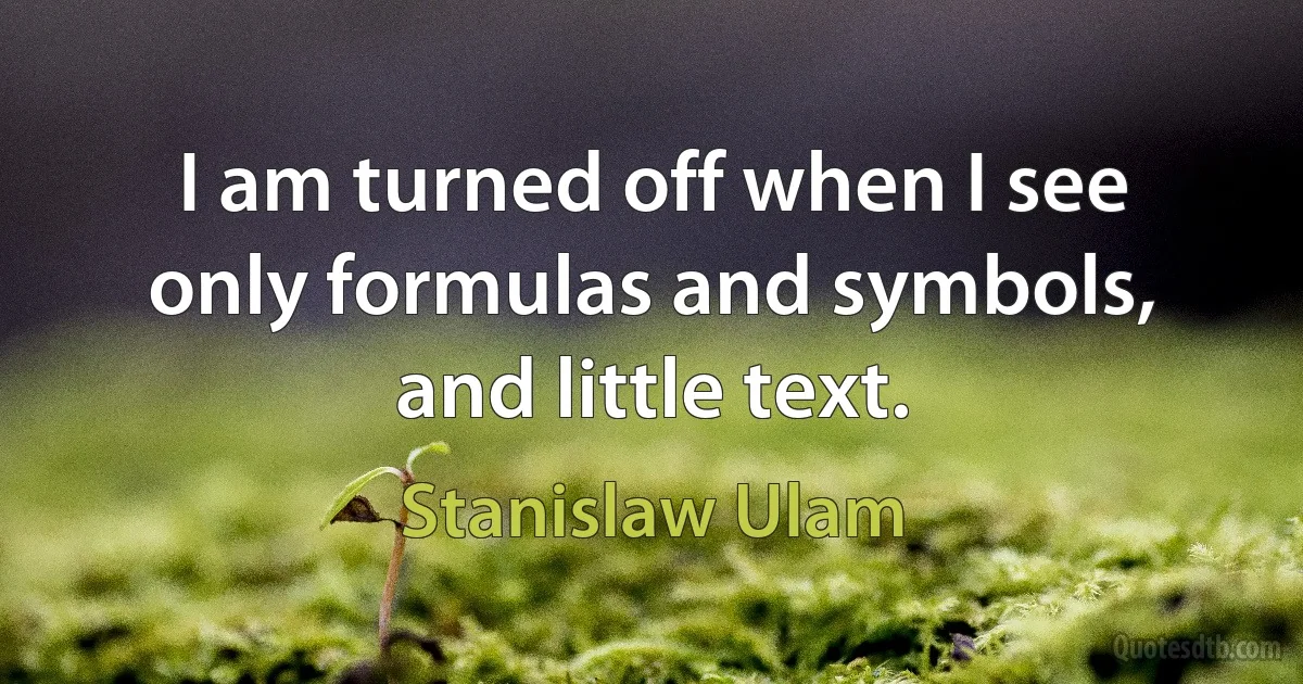 I am turned off when I see only formulas and symbols, and little text. (Stanislaw Ulam)