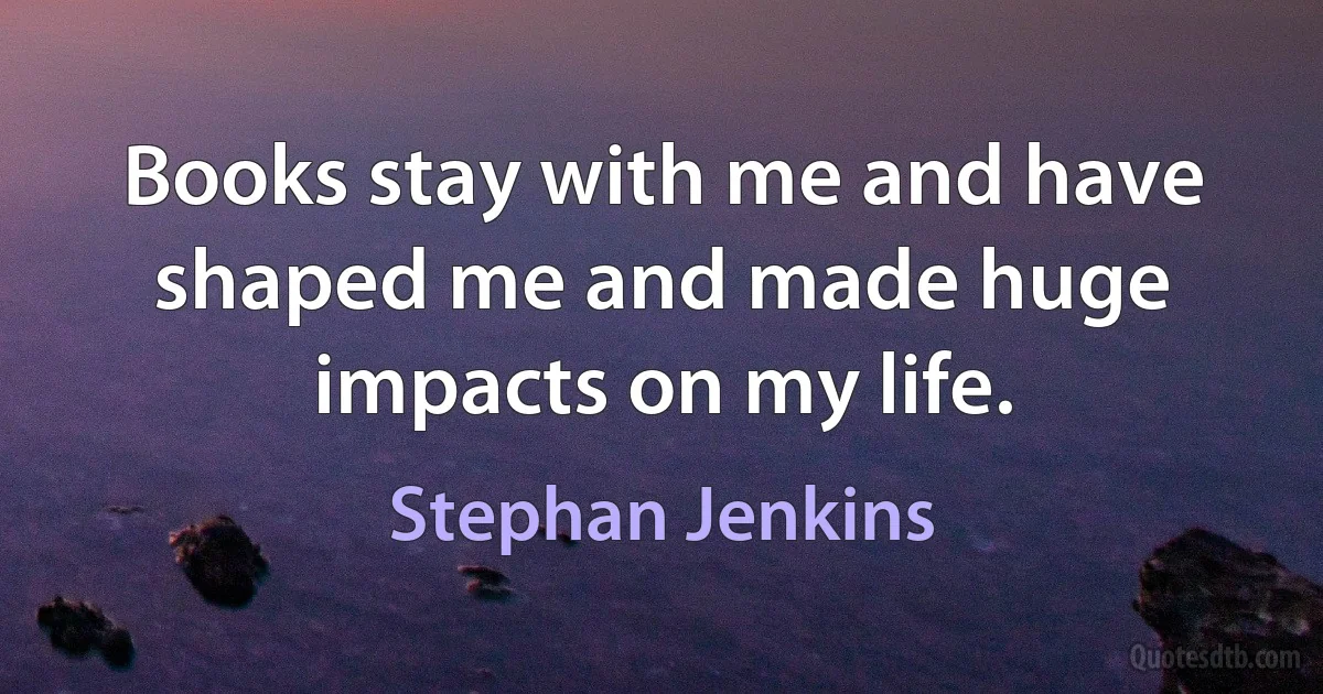 Books stay with me and have shaped me and made huge impacts on my life. (Stephan Jenkins)