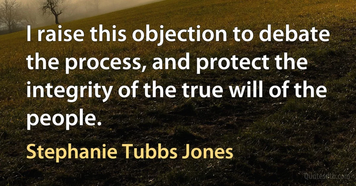 I raise this objection to debate the process, and protect the integrity of the true will of the people. (Stephanie Tubbs Jones)