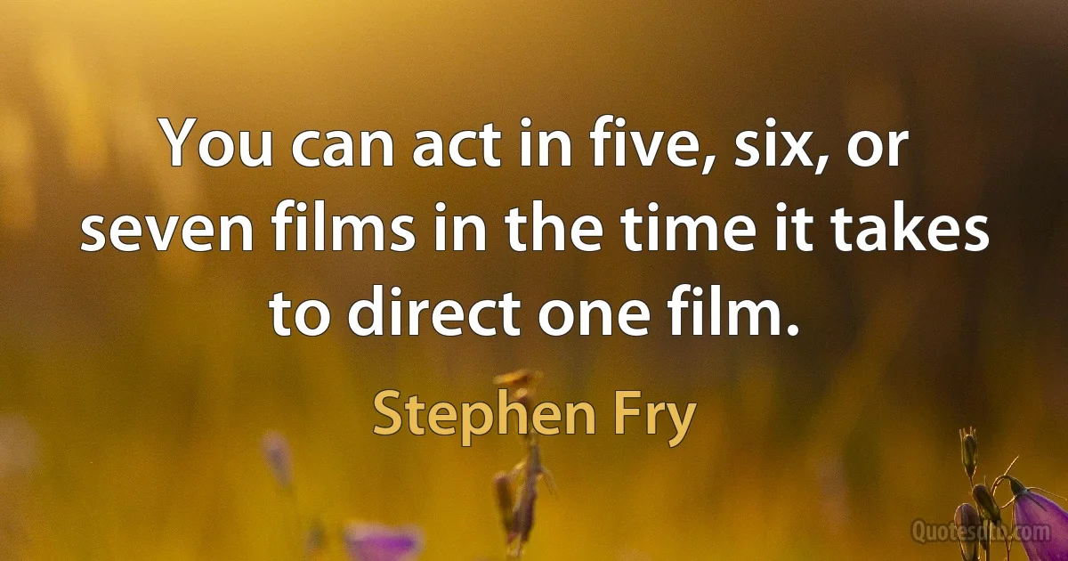 You can act in five, six, or seven films in the time it takes to direct one film. (Stephen Fry)