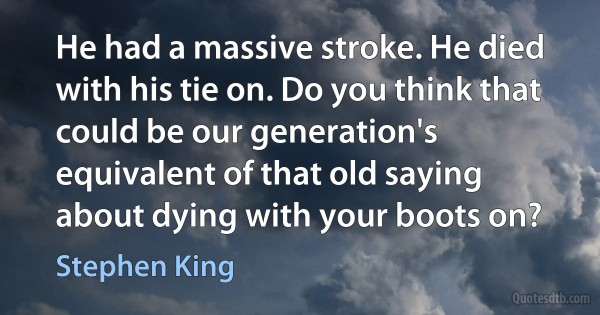 He had a massive stroke. He died with his tie on. Do you think that could be our generation's equivalent of that old saying about dying with your boots on? (Stephen King)