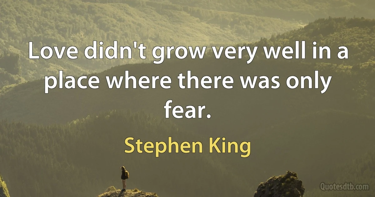 Love didn't grow very well in a place where there was only fear. (Stephen King)