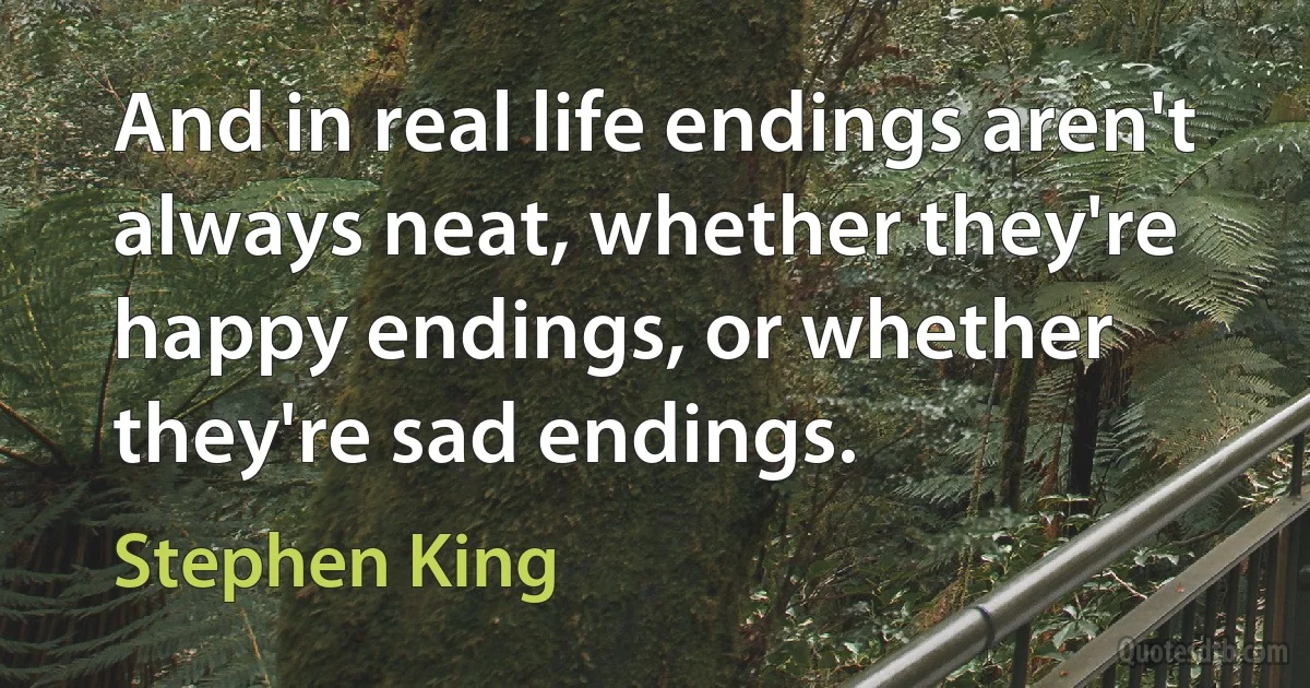 And in real life endings aren't always neat, whether they're happy endings, or whether they're sad endings. (Stephen King)