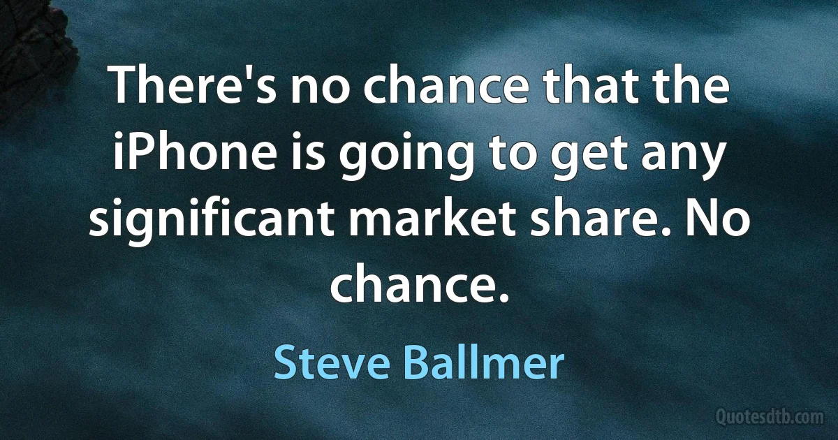 There's no chance that the iPhone is going to get any significant market share. No chance. (Steve Ballmer)