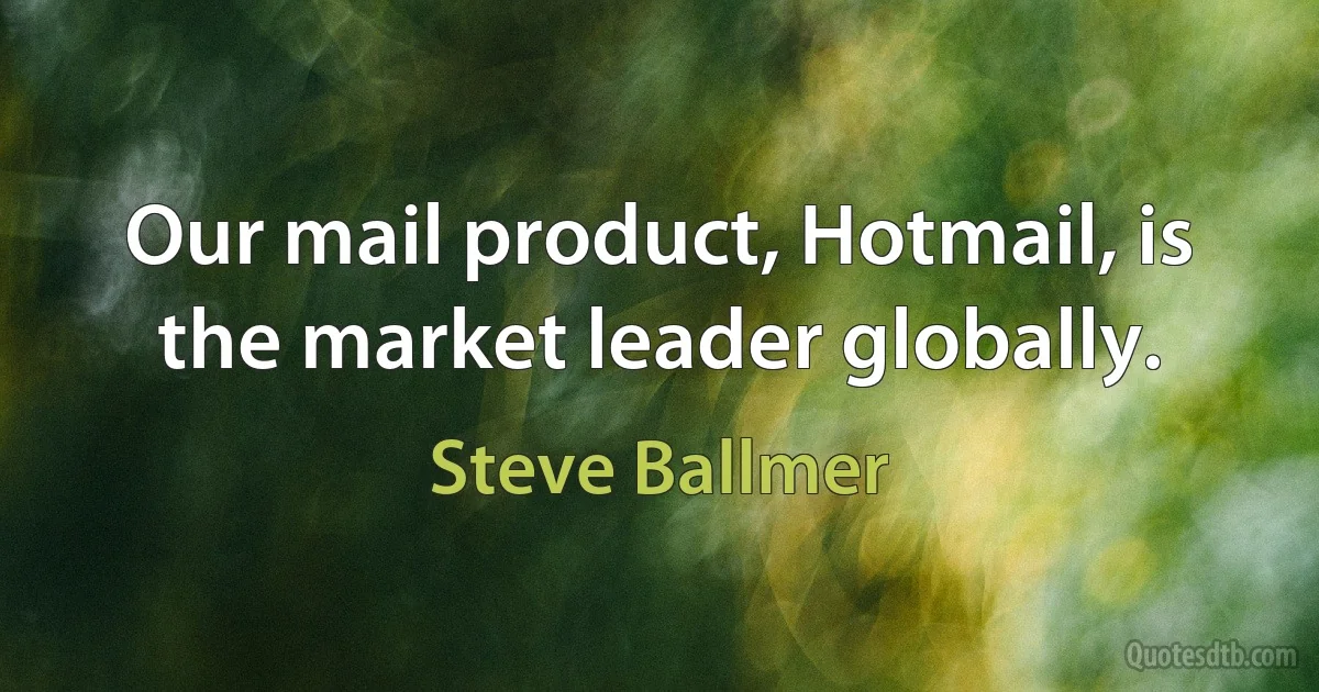 Our mail product, Hotmail, is the market leader globally. (Steve Ballmer)