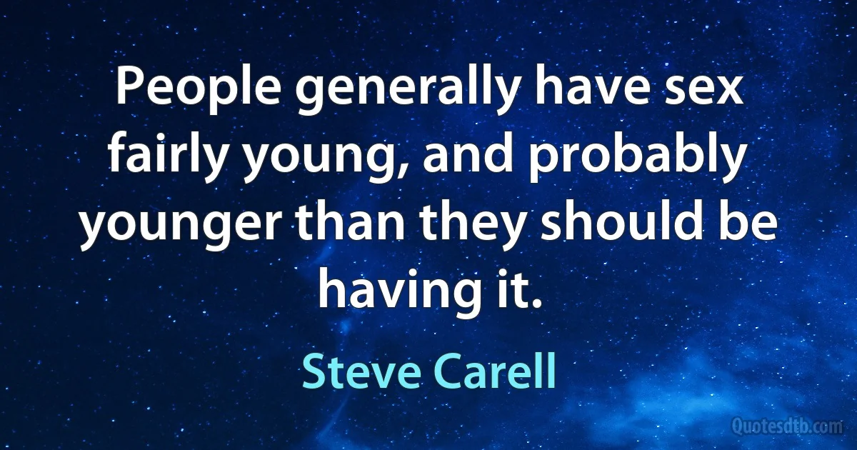 People generally have sex fairly young, and probably younger than they should be having it. (Steve Carell)