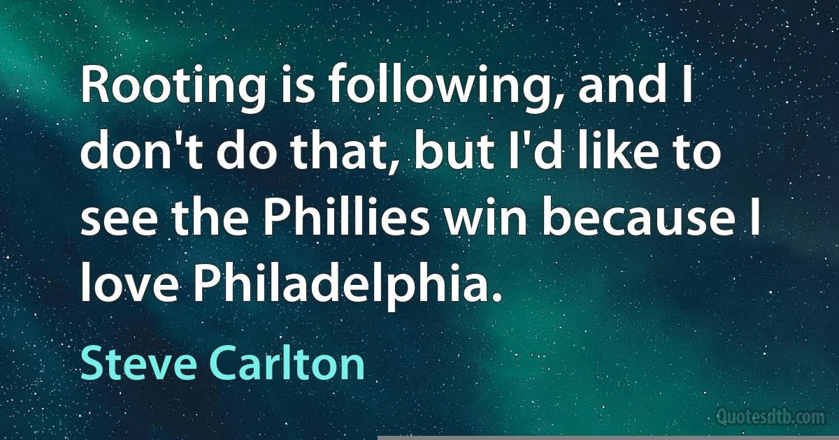 Rooting is following, and I don't do that, but I'd like to see the Phillies win because I love Philadelphia. (Steve Carlton)