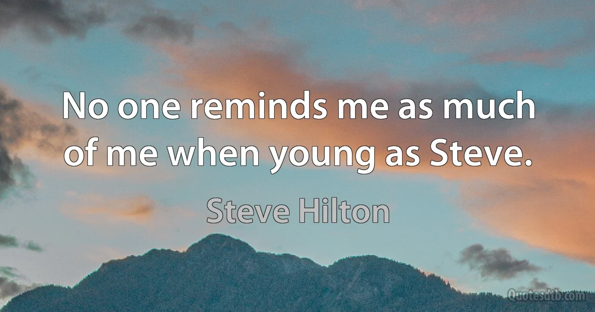 No one reminds me as much of me when young as Steve. (Steve Hilton)