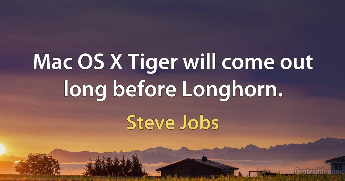 Mac OS X Tiger will come out long before Longhorn. (Steve Jobs)