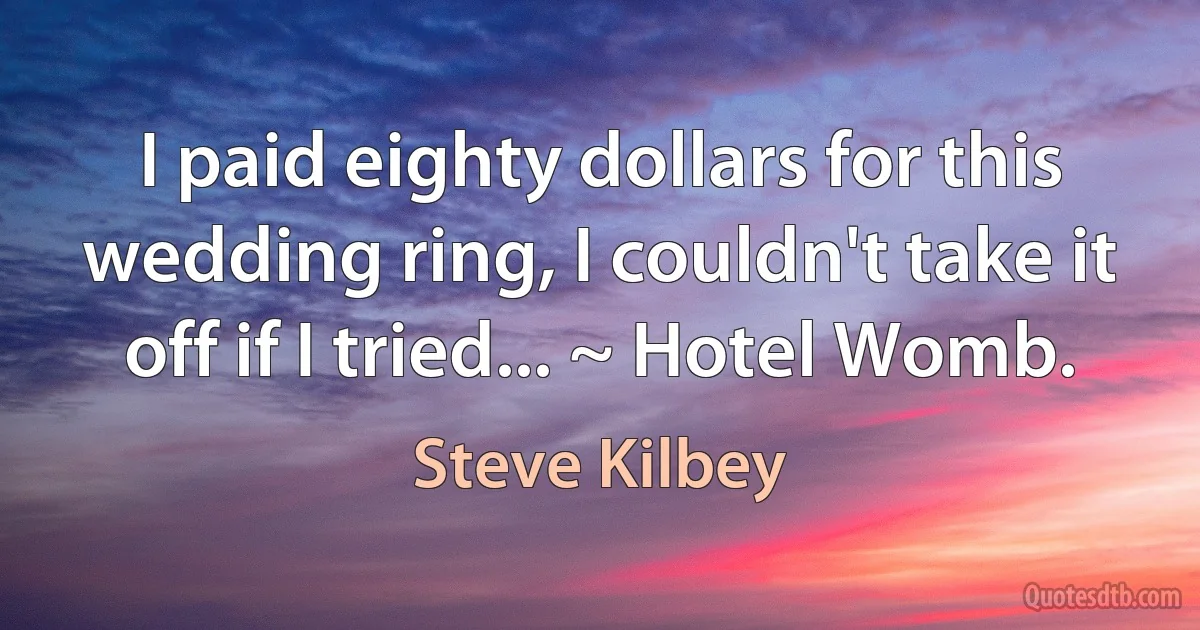 I paid eighty dollars for this wedding ring, I couldn't take it off if I tried... ~ Hotel Womb. (Steve Kilbey)