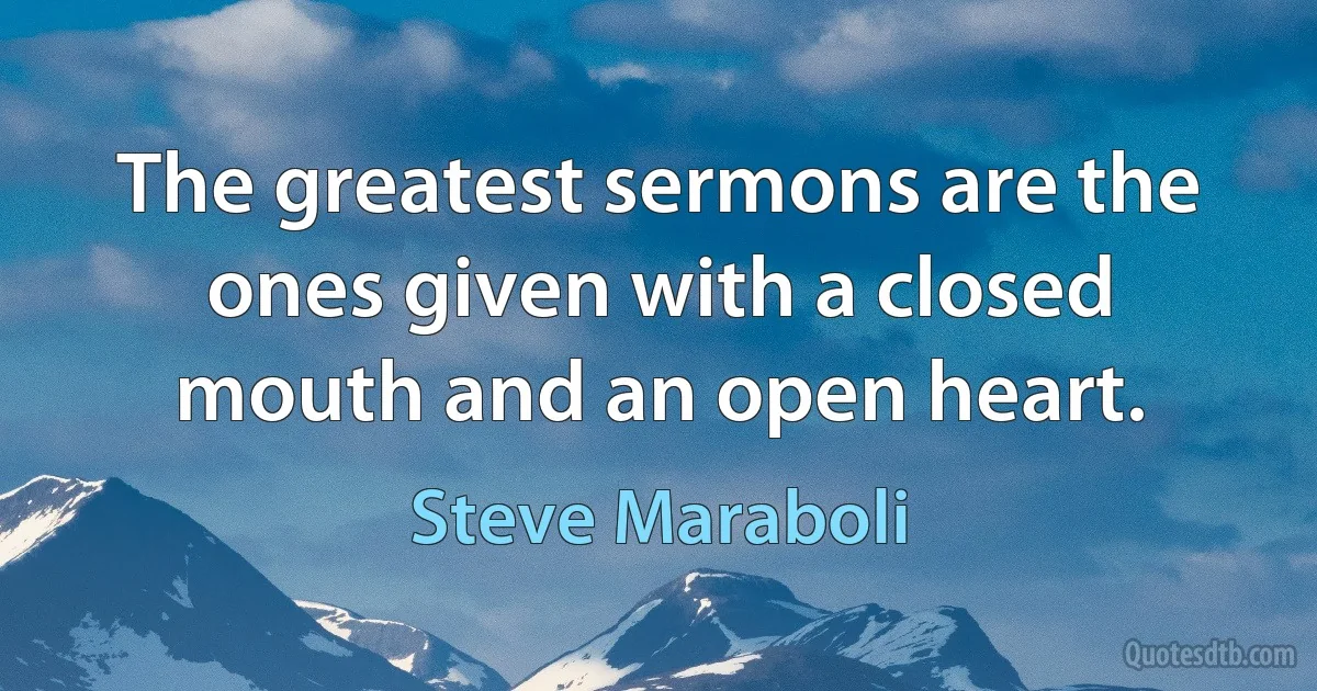 The greatest sermons are the ones given with a closed mouth and an open heart. (Steve Maraboli)