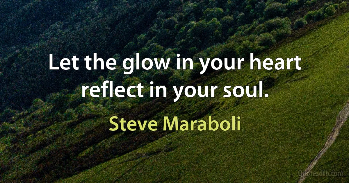 Let the glow in your heart reflect in your soul. (Steve Maraboli)