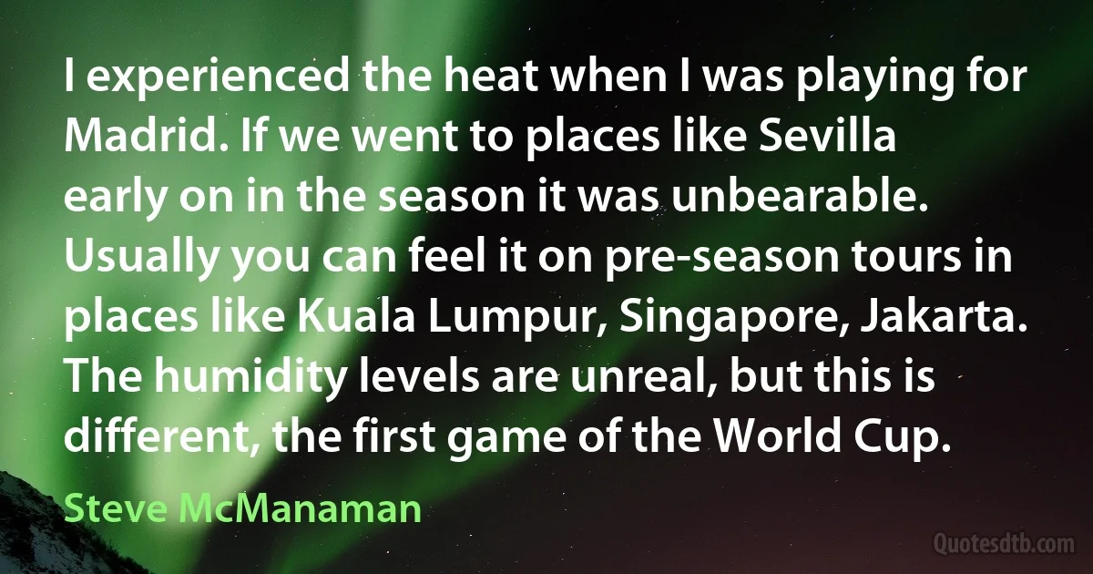 I experienced the heat when I was playing for Madrid. If we went to places like Sevilla early on in the season it was unbearable. Usually you can feel it on pre-season tours in places like Kuala Lumpur, Singapore, Jakarta. The humidity levels are unreal, but this is different, the first game of the World Cup. (Steve McManaman)