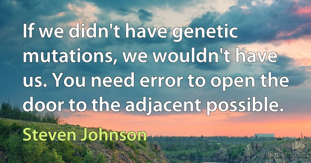 If we didn't have genetic mutations, we wouldn't have us. You need error to open the door to the adjacent possible. (Steven Johnson)