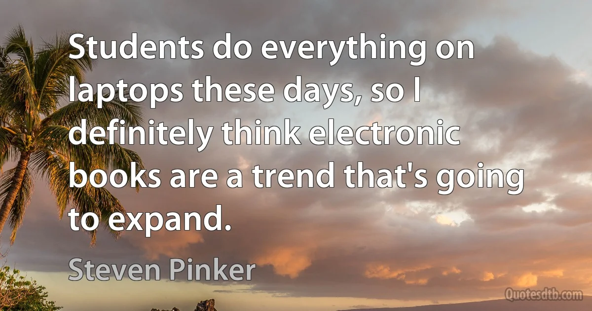 Students do everything on laptops these days, so I definitely think electronic books are a trend that's going to expand. (Steven Pinker)